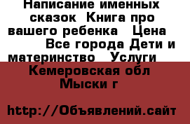 Написание именных сказок! Книга про вашего ребенка › Цена ­ 2 000 - Все города Дети и материнство » Услуги   . Кемеровская обл.,Мыски г.